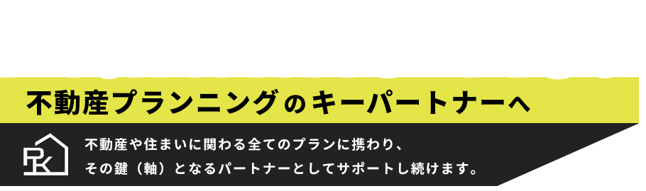 Planning Key 不動産プランニングのキーパートナーへ　不動産や住まいに関わる全てのプランに携わり、その鍵（軸）となるパートナーとしてサポートし続けます。